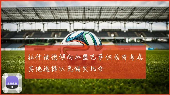 拉什福德倾向加盟巴萨但或将考虑其他选择以免错失机会