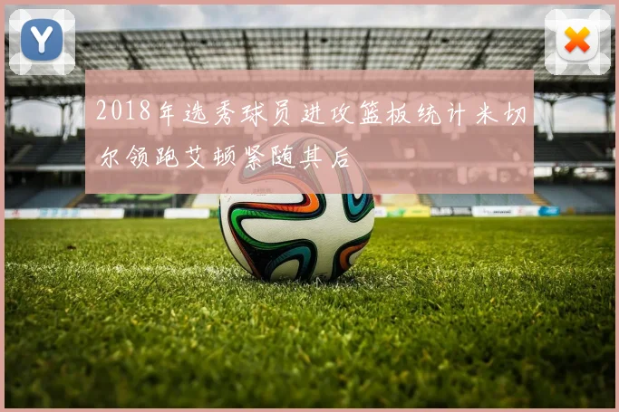 2018年选秀球员进攻篮板统计米切尔领跑艾顿紧随其后